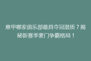意甲哪家俱乐部最具夺冠潜质？揭秘新赛季豪门争霸格局！