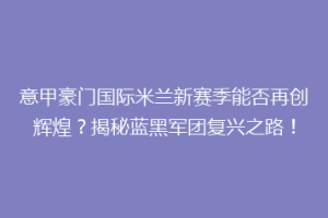 意甲豪门国际米兰新赛季能否再创辉煌？揭秘蓝黑军团复兴之路！