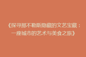 《探寻那不勒斯隐藏的文艺宝藏：一座城市的艺术与美食之旅》