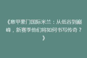 《意甲豪门国际米兰：从低谷到巅峰，新赛季他们将如何书写传奇？》