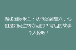 揭秘国际米兰：从低谷到复兴，他们是如何逆转夺冠的？背后的故事令人惊叹！