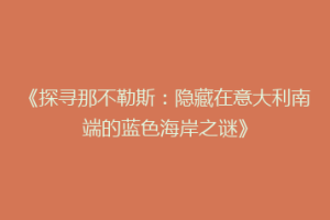 《探寻那不勒斯：隐藏在意大利南端的蓝色海岸之谜》