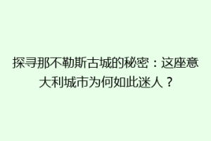 探寻那不勒斯古城的秘密：这座意大利城市为何如此迷人？