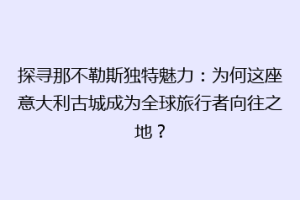探寻那不勒斯独特魅力：为何这座意大利古城成为全球旅行者向往之地？