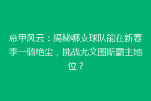 意甲风云：揭秘哪支球队能在新赛季一骑绝尘，挑战尤文图斯霸主地位？
