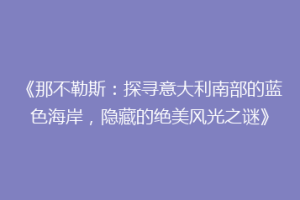 《那不勒斯：探寻意大利南部的蓝色海岸，隐藏的绝美风光之谜》