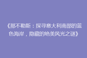 《那不勒斯:探寻意大利南部的蓝色海岸,隐藏的绝美风光之谜》