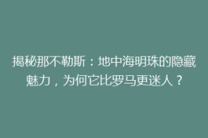 揭秘那不勒斯：地中海明珠的隐藏魅力，为何它比罗马更迷人？