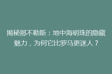 揭秘那不勒斯:地中海明珠的隐藏魅力,为何它比罗马更迷人?