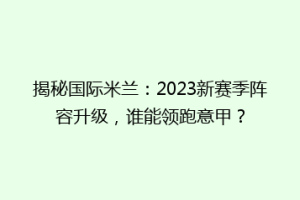 揭秘国际米兰：2023新赛季阵容升级，谁能领跑意甲？