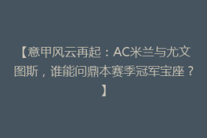 【意甲风云再起：AC米兰与尤文图斯，谁能问鼎本赛季冠军宝座？】