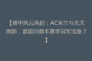 【意甲风云再起:AC米兰与尤文图斯,谁能问鼎本赛季冠军宝座?】