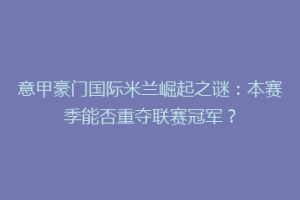 意甲豪门国际米兰崛起之谜：本赛季能否重夺联赛冠军？