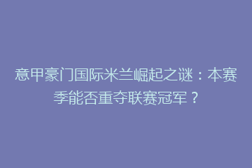 意甲豪门国际米兰崛起之谜:本赛季能否重夺联赛冠军?