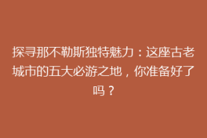 探寻那不勒斯独特魅力：这座古老城市的五大必游之地，你准备好了吗？
