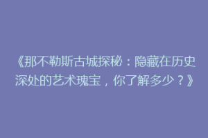 《那不勒斯古城探秘：隐藏在历史深处的艺术瑰宝，你了解多少？》