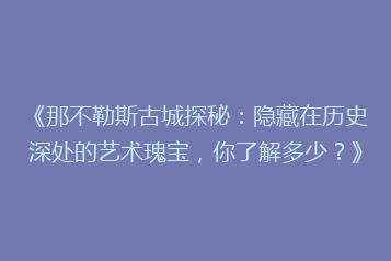 《那不勒斯古城探秘:隐藏在历史深处的艺术瑰宝,你了解多少?》