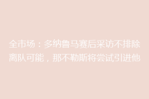 全市场：多纳鲁马赛后采访不排除离队可能，那不勒斯将尝试引进他