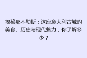 揭秘那不勒斯：这座意大利古城的美食、历史与现代魅力，你了解多少？