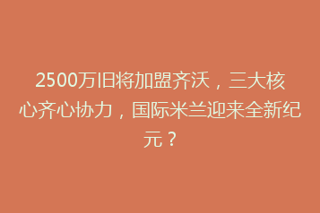 2500万旧将加盟齐沃,三大核心齐心协力,国际米兰迎来全新纪元?