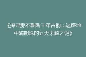 《探寻那不勒斯千年古韵：这座地中海明珠的五大未解之谜》