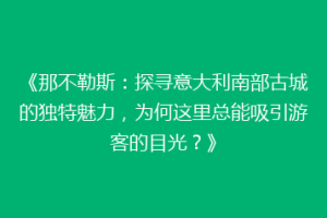 《那不勒斯：探寻意大利南部古城的独特魅力，为何这里总能吸引游客的目光？》