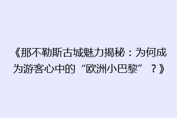 《那不勒斯古城魅力揭秘:为何成为游客心中的“欧洲小巴黎”?》