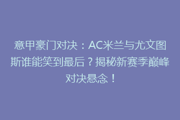 意甲豪门对决:AC米兰与尤文图斯谁能笑到最后?揭秘新赛季巅峰对决悬念!