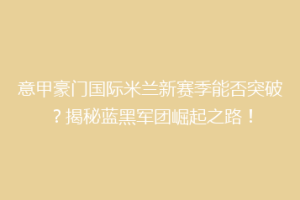 意甲豪门国际米兰新赛季能否突破？揭秘蓝黑军团崛起之路！