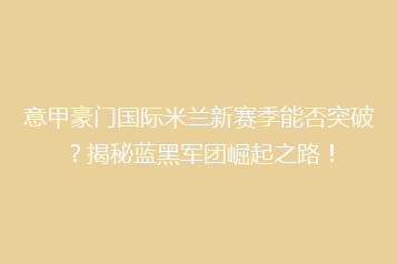 意甲豪门国际米兰新赛季能否突破?揭秘蓝黑军团崛起之路!