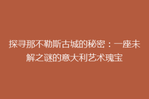 探寻那不勒斯古城的秘密：一座未解之谜的意大利艺术瑰宝