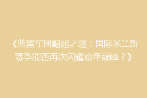 《蓝黑军团崛起之谜：国际米兰新赛季能否再次闪耀意甲巅峰？》