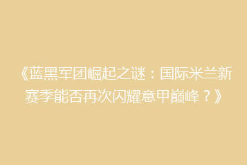 《蓝黑军团崛起之谜:国际米兰新赛季能否再次闪耀意甲巅峰?》