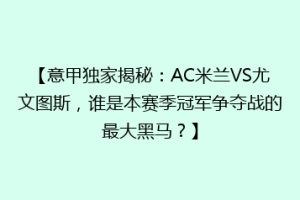 【意甲独家揭秘：AC米兰VS尤文图斯，谁是本赛季冠军争夺战的最大黑马？】