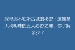探寻那不勒斯古城的秘密：这座意大利明珠的五大必游之地，你了解多少？