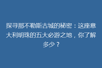 探寻那不勒斯古城的秘密:这座意大利明珠的五大必游之地,你了解多少?