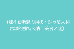 《那不勒斯魅力揭秘：探寻意大利古城的独特风情与美食之谜》