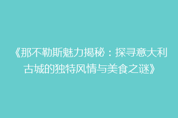 《那不勒斯魅力揭秘:探寻意大利古城的独特风情与美食之谜》