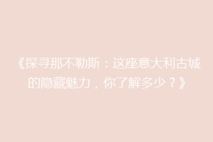 《探寻那不勒斯：这座意大利古城的隐藏魅力，你了解多少？》