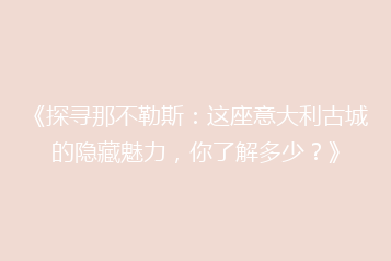 《探寻那不勒斯:这座意大利古城的隐藏魅力,你了解多少?》