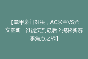 【意甲豪门对决，AC米兰VS尤文图斯，谁能笑到最后？揭秘新赛季焦点之战】