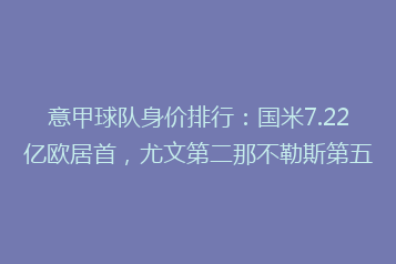 意甲球队身价排行:国米7.22亿欧居首,尤文第二那不勒斯第五