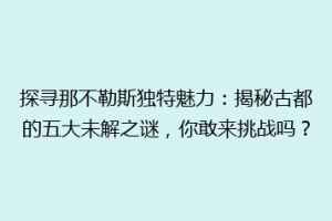 探寻那不勒斯独特魅力：揭秘古都的五大未解之谜，你敢来挑战吗？