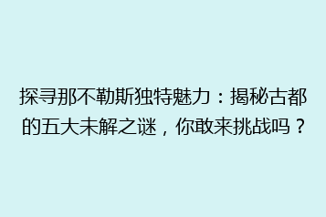 探寻那不勒斯独特魅力:揭秘古都的五大未解之谜,你敢来挑战吗?