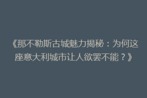 《那不勒斯古城魅力揭秘：为何这座意大利城市让人欲罢不能？》