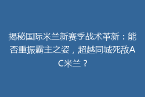 揭秘国际米兰新赛季战术革新：能否重振霸主之姿，超越同城死敌AC米兰？