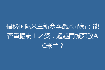 揭秘国际米兰新赛季战术革新:能否重振霸主之姿,超越同城死敌AC米兰?
