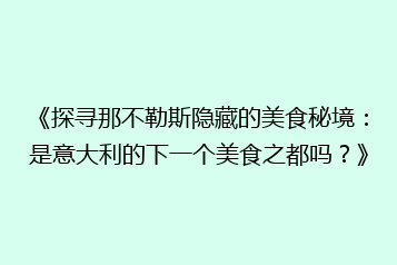 《探寻那不勒斯隐藏的美食秘境:是意大利的下一个美食之都吗?》