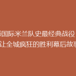 揭秘国际米兰队史最经典战役：那场让全城疯狂的胜利幕后故事！