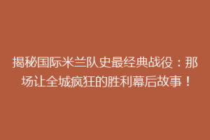 揭秘国际米兰队史最经典战役：那场让全城疯狂的胜利幕后故事！